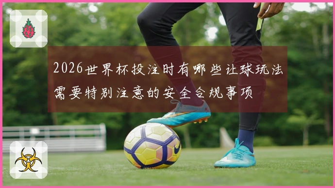 2026世界杯投注时有哪些让球玩法需要特别注意的安全合规事项