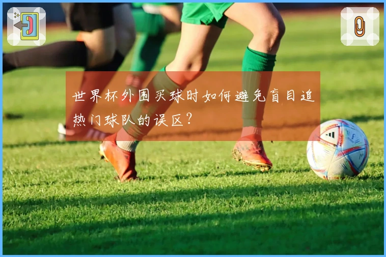 世界杯外围买球时如何避免盲目追热门球队的误区？