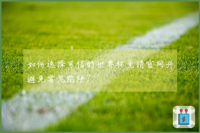 如何选择可信的世界杯竞猜官网并避免常见陷阱？