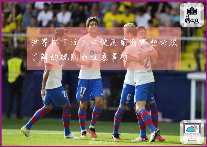 世界杯下注入口使用前有哪些必须了解的规则和注意事项