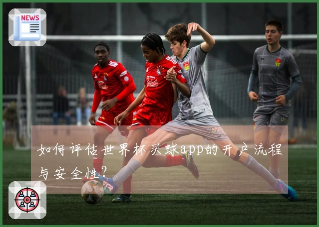 如何评估世界杯买球app的开户流程与安全性？