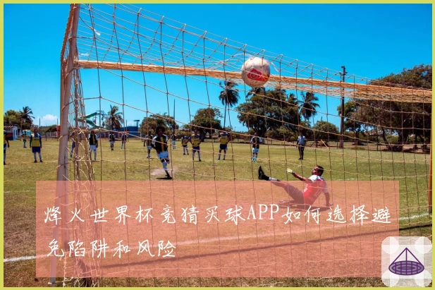 烽火世界杯竞猜买球APP如何选择避免陷阱和风险
