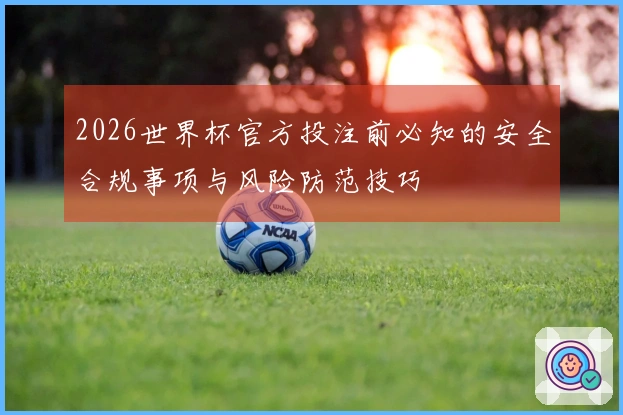 2026世界杯官方投注前必知的安全合规事项与风险防范技巧