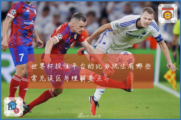 世界杯投注平台的比分玩法有哪些常见误区与理解要点？
